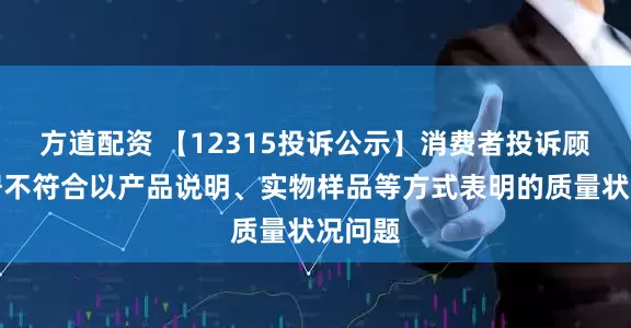 方道配资 【12315投诉公示】消费者投诉顾家家居不符合以产品说明、实物样品等方式表明的质量状况问题