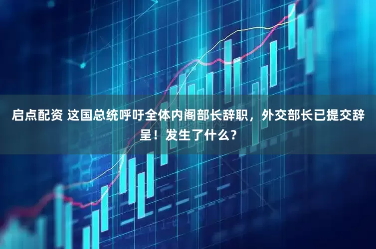 启点配资 这国总统呼吁全体内阁部长辞职，外交部长已提交辞呈！发生了什么？