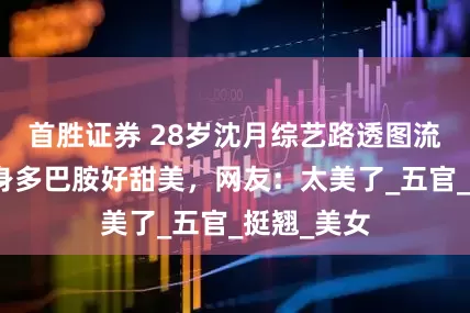 首胜证券 28岁沈月综艺路透图流出！穿一身多巴胺好甜美，网友：太美了_五官_挺翘_美女