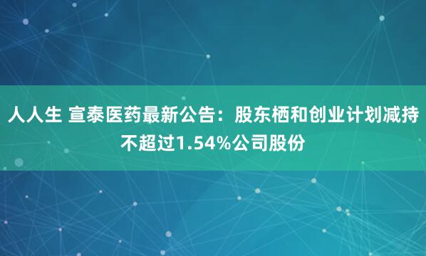 人人生 宣泰医药最新公告：股东栖和创业计划减持不超过1.54%公司股份