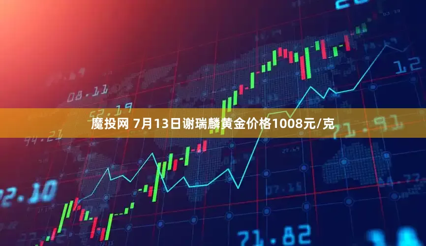 魔投网 7月13日谢瑞麟黄金价格1008元/克