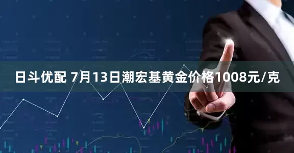 日斗优配 7月13日潮宏基黄金价格1008元/克