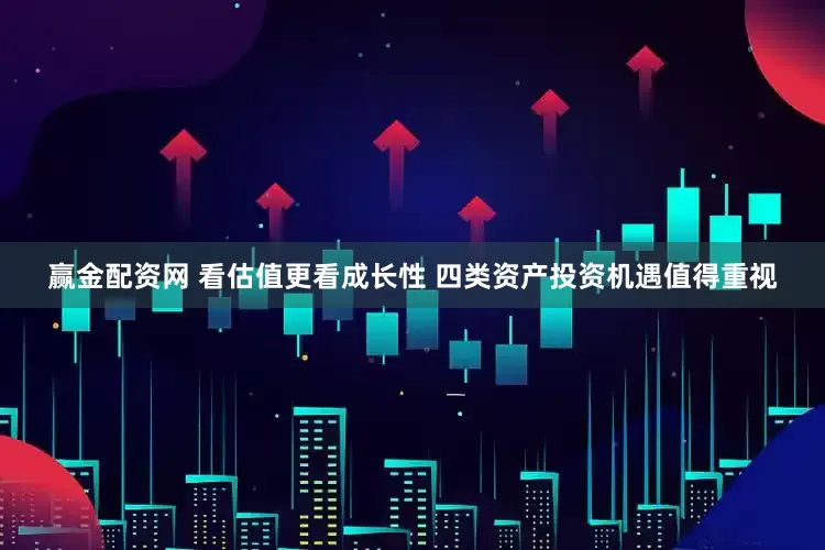 赢金配资网 看估值更看成长性 四类资产投资机遇值得重视