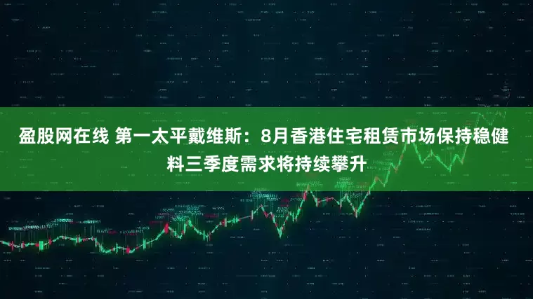 盈股网在线 第一太平戴维斯：8月香港住宅租赁市场保持稳健 料三季度需求将持续攀升