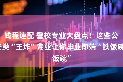 钱程速配 警校专业大盘点！这些公安类“王炸”专业让你毕业即端“铁饭碗”