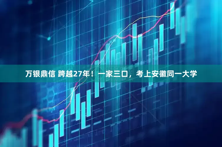 万银鼎信 跨越27年！一家三口，考上安徽同一大学
