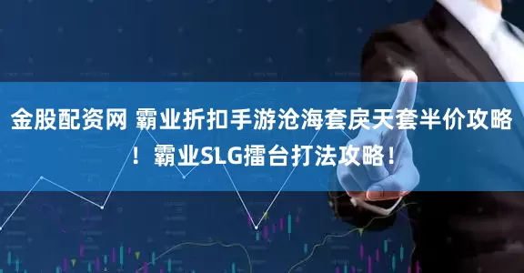 金股配资网 霸业折扣手游沧海套戾天套半价攻略！霸业SLG擂台打法攻略！