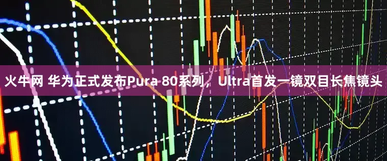 火牛网 华为正式发布Pura 80系列，Ultra首发一镜双目长焦镜头