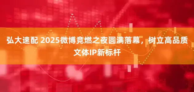 弘大速配 2025微博竞燃之夜圆满落幕，树立高品质文体IP新标杆