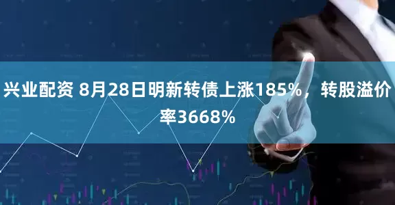 兴业配资 8月28日明新转债上涨185%，转股溢价率3668%