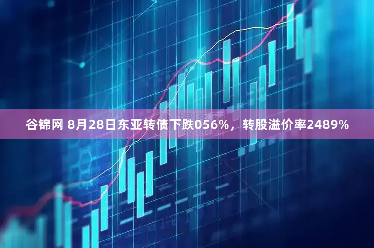 谷锦网 8月28日东亚转债下跌056%，转股溢价率2489%