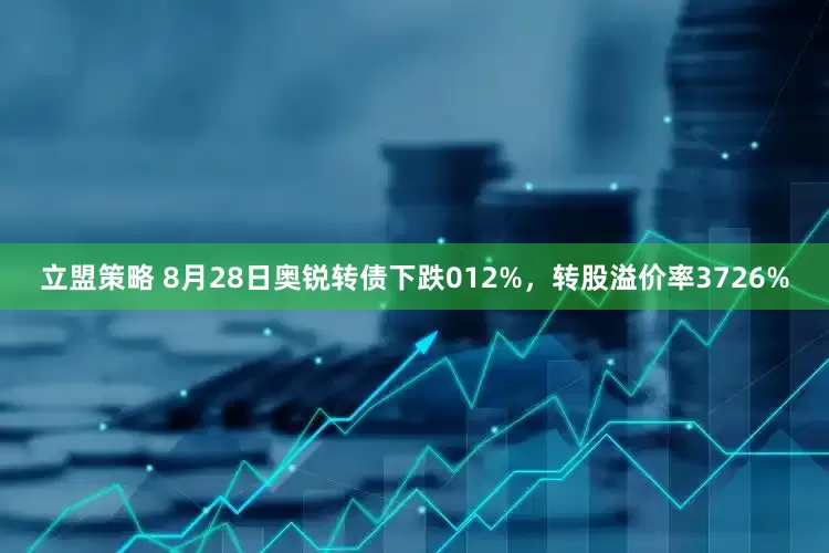 立盟策略 8月28日奥锐转债下跌012%，转股溢价率3726%