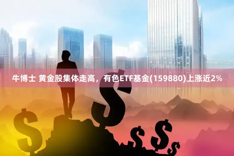 牛博士 黄金股集体走高，有色ETF基金(159880)上涨近2%