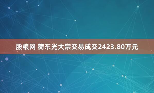 股粮网 蘅东光大宗交易成交2423.80万元