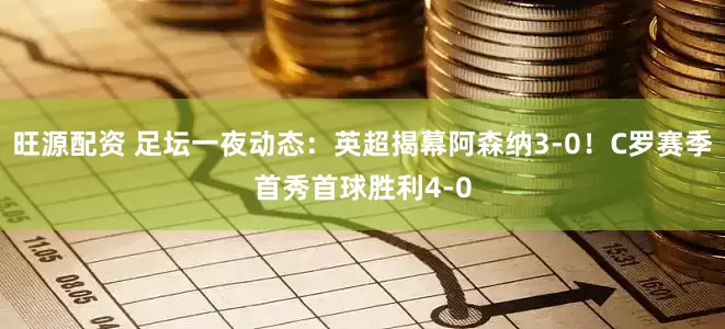旺源配资 足坛一夜动态：英超揭幕阿森纳3-0！C罗赛季首秀首球胜利4-0