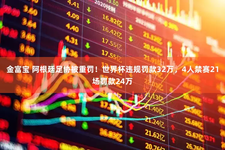 金富宝 阿根廷足协被重罚！世界杯违规罚款32万，4人禁赛21场罚款24万