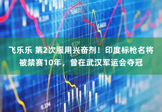 飞乐乐 第2次服用兴奋剂！印度标枪名将被禁赛10年，曾在武汉军运会夺冠