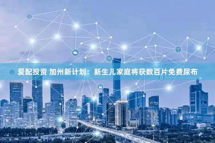 爱配投资 加州新计划：新生儿家庭将获数百片免费尿布