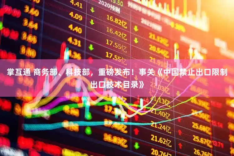 掌互通 商务部、科技部，重磅发布！事关《中国禁止出口限制出口技术目录》